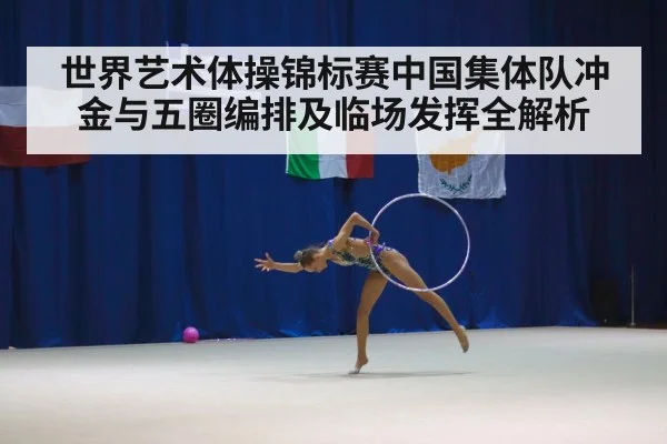 世界艺术体操锦标赛中国集体队冲金与五圈编排及临场发挥全解析