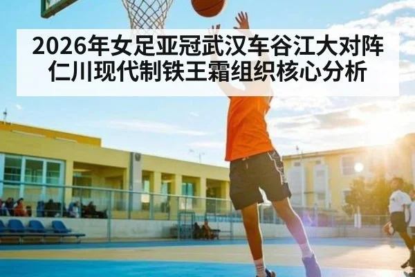 2026年女足亚冠武汉车谷江大对阵仁川现代制铁王霜组织核心分析