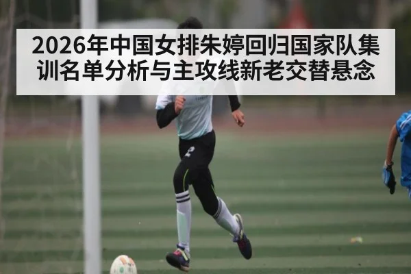 2026年中国女排朱婷回归国家队集训名单分析与主攻线新老交替悬念
