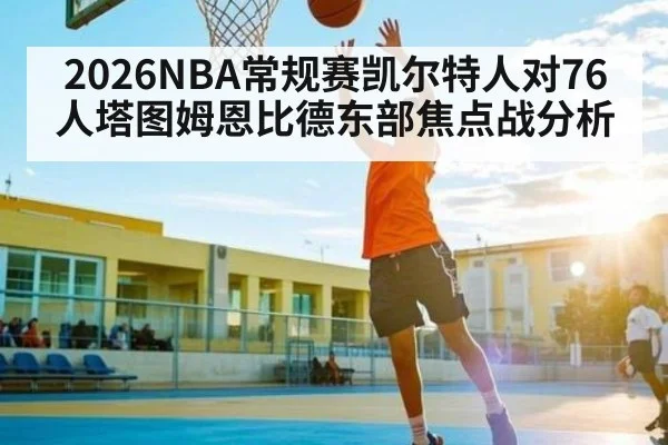 2026NBA常规赛凯尔特人对76人塔图姆恩比德东部焦点战分析