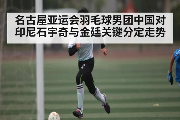 名古屋亚运会羽毛球男团中国对印尼石宇奇与金廷关键分定走势